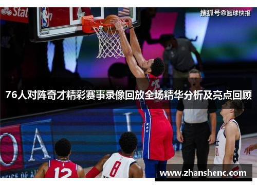 76人对阵奇才精彩赛事录像回放全场精华分析及亮点回顾