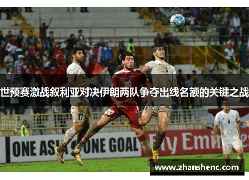 世预赛激战叙利亚对决伊朗两队争夺出线名额的关键之战