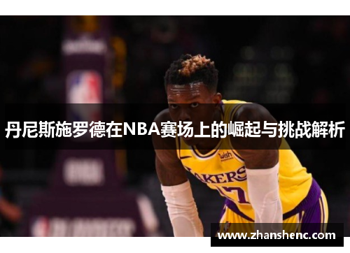 丹尼斯施罗德在NBA赛场上的崛起与挑战解析