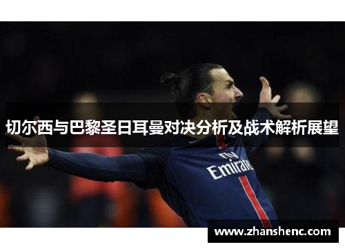 切尔西与巴黎圣日耳曼对决分析及战术解析展望