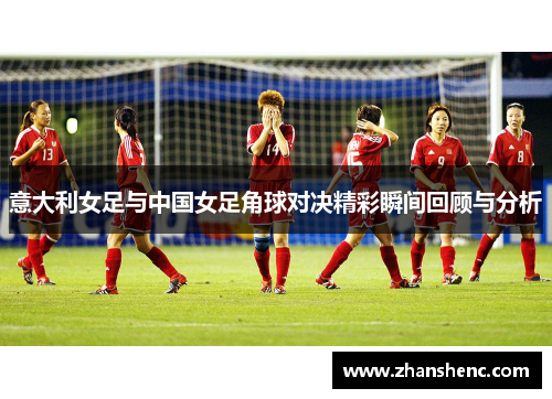 意大利女足与中国女足角球对决精彩瞬间回顾与分析