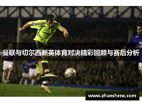 曼联与切尔西新英体育对决精彩回顾与赛后分析